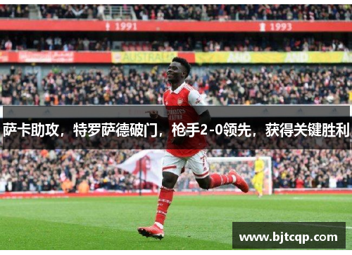 萨卡助攻，特罗萨德破门，枪手2-0领先，获得关键胜利