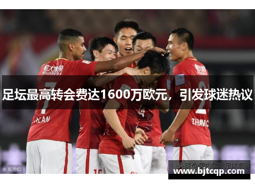 足坛最高转会费达1600万欧元，引发球迷热议